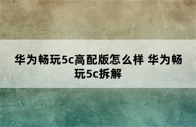 华为畅玩5c高配版怎么样 华为畅玩5c拆解